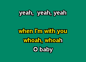 yeah, yeah, yeah

when I'm with you
whoah, whoah
0 baby