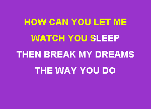 HOW CAN YOU LET ME
WATCH YOU SLEEP
THEN BREAK MY DREAMS
THE WAY YOU DO
