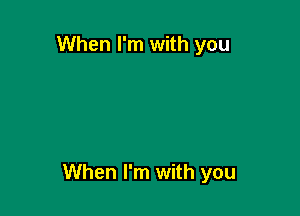 When I'm with you

When I'm with you