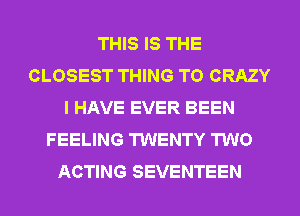 THIS IS THE
CLOSEST THING T0 CRAZY
I HAVE EVER BEEN
FEELING TWENTY TWO
ACTING SEVENTEEN