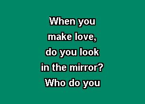 When you
make love,

do you look

in the mirror?
Who do you