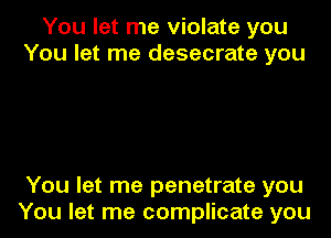 You let me violate you
You let me desecrate you

You let me penetrate you
You let me complicate you