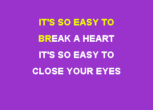 IT'S SO EASY TO
BREAK A HEART
IT'S SO EASY TO

CLOSE YOUR EYES