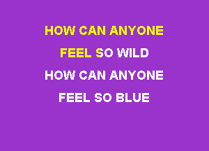 HOW CAN ANYONE
FEEL SO WILD
HOW CAN ANYONE

FEEL 80 BLUE