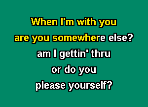 When I'm with you
are you somewhere else?
am I gettin' thru

or do you
please yourself?