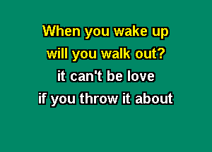 When you wake up

will you walk out?
it can't be love
if you throw it about