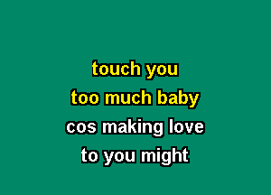 touch you
too much baby

cos making love

to you might