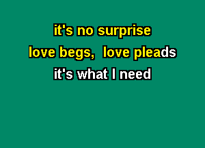 it's no surprise

love begs, love pleads

it's what I need