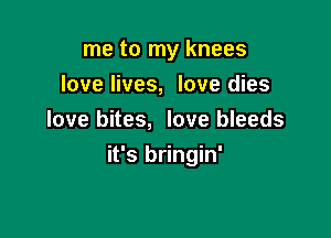 me to my knees
love lives, love dies
love bites, love bleeds

it's bringin'