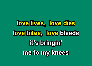 love lives, love dies
love bites, love bleeds

it's bringin'

me to my knees