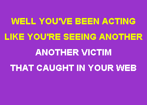 WELL YOU'VE BEEN ACTING
LIKE YOU'RE SEEING ANOTHER
ANOTHER VICTIM
THAT CAUGHT IN YOUR WEB