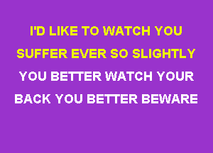 I'D LIKE TO WATCH YOU
SUFFER EVER SO SLIGHTLY
YOU BETTER WATCH YOUR
BACK YOU BETTER BEWARE