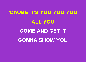 'CAUSE IT'S YOU YOU YOU
ALL YOU
COME AND GET IT

GONNA SHOW YOU