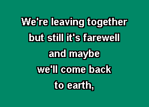 We're leaving together
but still it's farewell

and maybe
we'll come back
to earth,