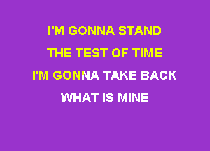 I'M GONNA STAND
THE TEST OF TIME
I'M GONNA TAKE BACK

WHAT IS MINE