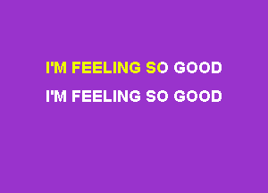 I'M FEELING SO GOOD
I'M FEELING SO GOOD