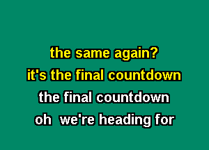 the same again?

it's the final countdown
the final countdown
oh we're heading for