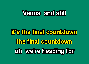 Venus and still

it's the final countdown
the final countdown
oh we're heading for
