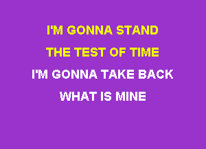 I'M GONNA STAND
THE TEST OF TIME
I'M GONNA TAKE BACK

WHAT IS MINE