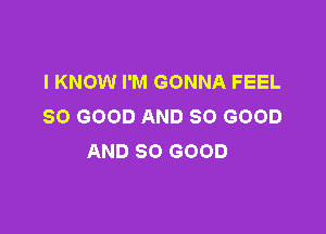 I KNOW I'M GONNA FEEL
SO GOOD AND SO GOOD

AND SO GOOD