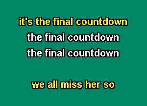 it's the final countdown
the final countdown

the final countdown

we all miss her so