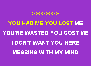 YOU HAD ME YOU LOST ME
YOU'RE WASTED YOU COST ME
I DON'T WANT YOU HERE
MESSING WITH MY MIND