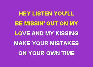 HEY LISTEN YOU'LL
BE MISSIN' OUT ON MY
LOVE AND MY KISSING
MAKE YOUR MISTAKES

ON YOUR OWN TIME