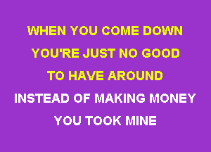 WHEN YOU COME DOWN
YOU'RE JUST NO GOOD
TO HAVE AROUND
INSTEAD OF MAKING MONEY
YOU TOOK MINE