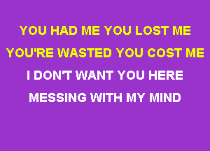YOU HAD ME YOU LOST ME
YOU'RE WASTED YOU COST ME
I DON'T WANT YOU HERE
MESSING WITH MY MIND