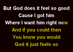 But God does it feel so good
Cause I got him
Where I want him right now
And if you could then
You know you would
God it just feels so