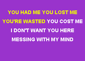 YOU HAD ME YOU LOST ME
YOU'RE WASTED YOU COST ME
I DON'T WANT YOU HERE
MESSING WITH MY MIND