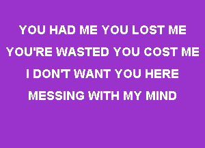 YOU HAD ME YOU LOST ME
YOU'RE WASTED YOU COST ME
I DON'T WANT YOU HERE
MESSING WITH MY MIND