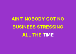 AIN'T NOBODY GOT NO
BUSINESS STRESSING

ALL THE TIME