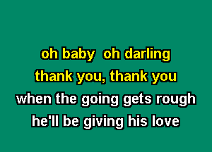 oh baby oh darling

thank you, thank you
when the going gets rough
he'll be giving his love