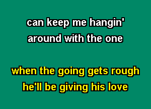 can keep me hangin'
around with the one

when the going gets rough
he'll be giving his love