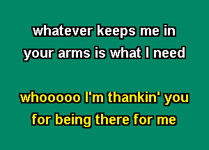 whatever keeps me in
your arms is what I need

whooooo I'm thankin' you
for being there for me