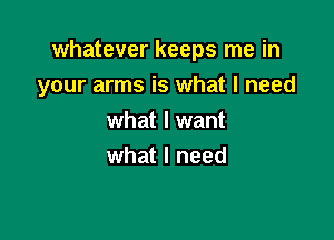 whatever keeps me in

your arms is what I need
what I want
what I need