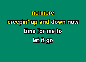 no more
creepin' up and down now
time for me to

let it go