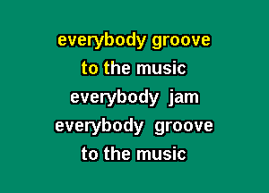 everybody groove
to the music

everybody jam
everybody groove
to the music