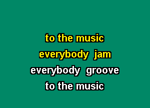 to the music

everybody jam
everybody groove
to the music