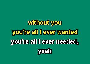 without you
you're all I ever wanted

you're all I ever needed,

yeah