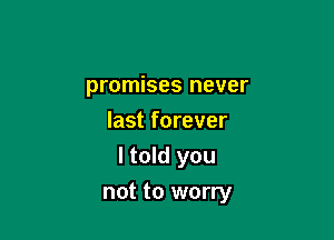 promises never
last forever
I told you

not to worry