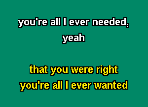 you're all I ever needed,
yeah

that you were right

you're all I ever wanted