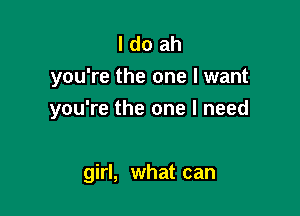 I do ah
you're the one I want

you're the one I need

girl, what can