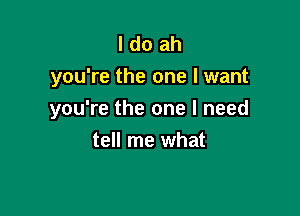 I do ah
you're the one I want

you're the one I need
tell me what