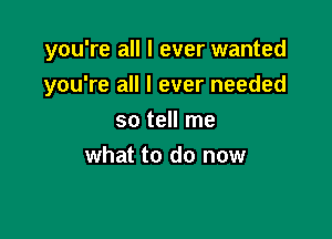 you're all I ever wanted

you're all I ever needed

so tell me
what to do now