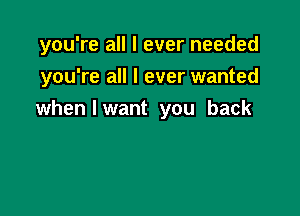 you're all I ever needed

you're all I ever wanted
whenlwant you back