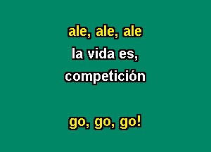 ale, ale, ale
la vida es,

competicibn

90,90,90!