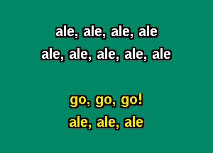 ale, ale, ale, ale

ale, ale, ale, ale, ale

go, go, go!
ale, ale, ale