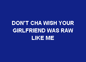 DON'T CHA WISH YOUR
GIRLFRIEND WAS RAW

LIKE ME